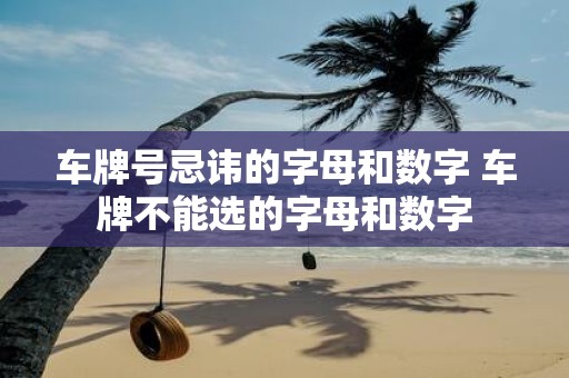 车牌号忌讳的字母和数字 车牌不能选的字母和数字