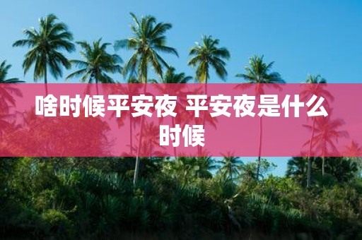 啥时候平安夜 平安夜是什么时候
