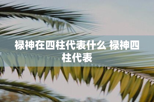 禄神在四柱代表什么 禄神四柱代表