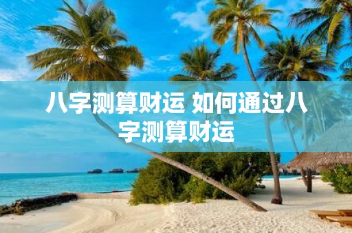 八字测算财运 如何通过八字测算财运