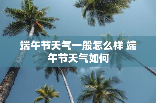 端午节天气一般怎么样 端午节天气如何