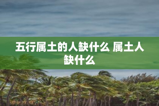 五行属土的人缺什么 属土人缺什么