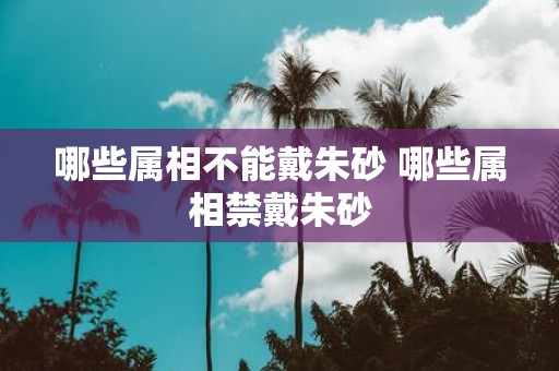 哪些属相不能戴朱砂 哪些属相禁戴朱砂