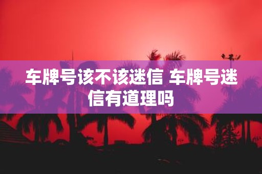 车牌号该不该迷信 车牌号迷信有道理吗
