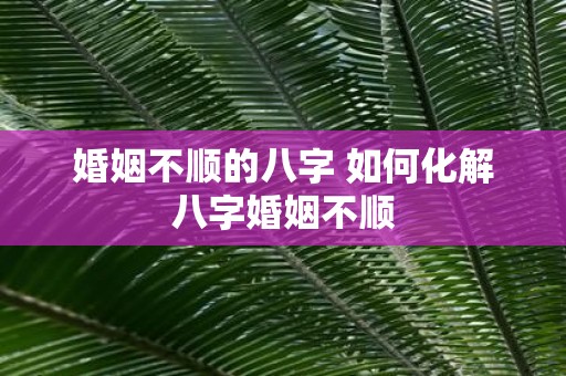 婚姻不顺的八字 如何化解八字婚姻不顺