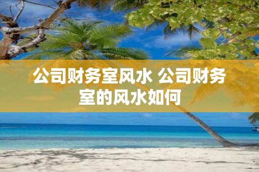 公司财务室风水 公司财务室的风水如何