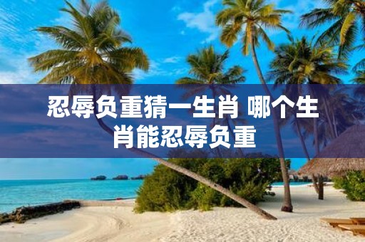 忍辱负重猜一生肖 哪个生肖能忍辱负重