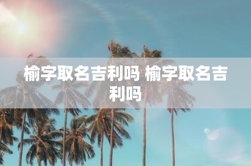 榆字取名吉利吗 榆字取名吉利吗