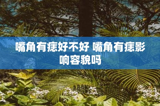 嘴角有痣好不好 嘴角有痣影响容貌吗