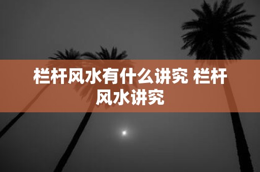 栏杆风水有什么讲究 栏杆风水讲究