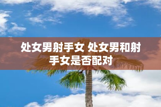 处女男射手女 处女男和射手女是否配对
