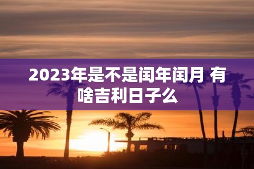 2025年是不是闰年闰月 有啥吉利日子么