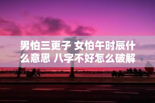男怕三更子 女怕午时辰什么意思 八字不好怎么破解
