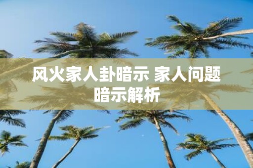 风火家人卦暗示 家人问题暗示解析