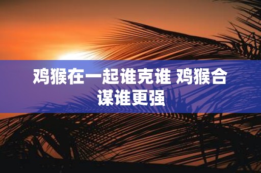 鸡猴在一起谁克谁 鸡猴合谋谁更强