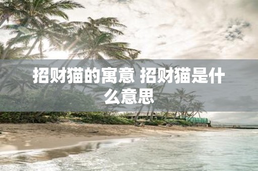 招财猫的寓意 招财猫是什么意思