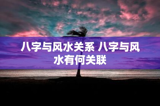 八字与风水关系 八字与风水有何关联