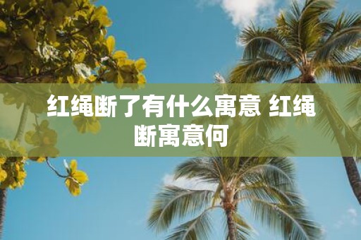 红绳断了有什么寓意 红绳断寓意何