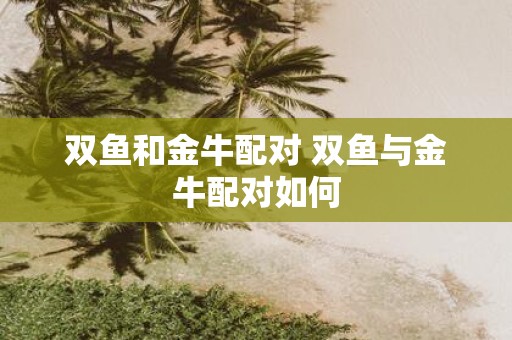 双鱼和金牛配对 双鱼与金牛配对如何