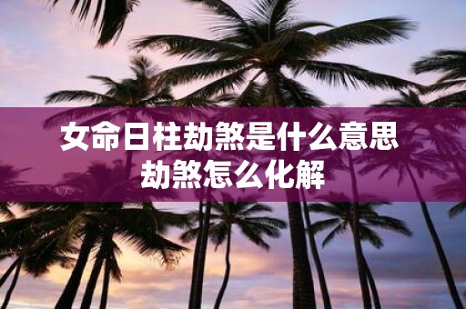 女命日柱劫煞是什么意思 劫煞怎么化解