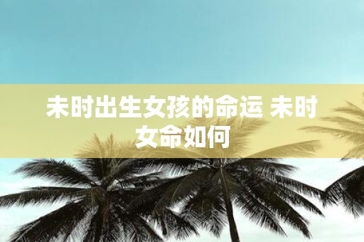 未时出生女孩的命运 未时女命如何