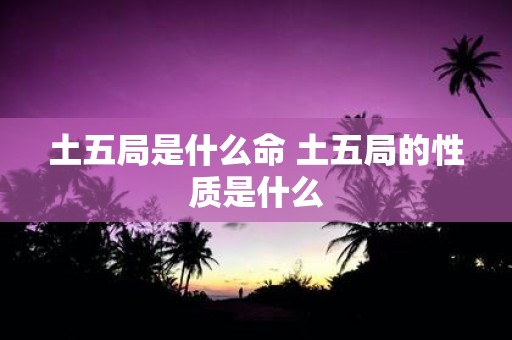 土五局是什么命 土五局的性质是什么