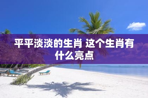 平平淡淡的生肖 这个生肖有什么亮点