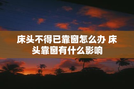 床头不得已靠窗怎么办 床头靠窗有什么影响