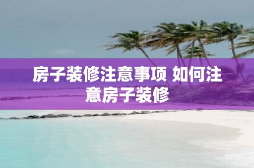 房子装修注意事项 如何注意房子装修