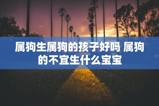 属狗生属狗的孩子好吗 属狗的不宜生什么宝宝