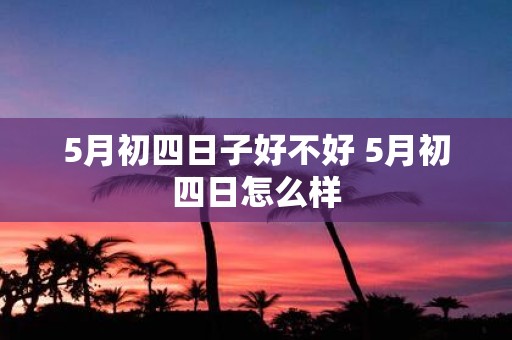 5月初四日子好不好 5月初四日怎么样