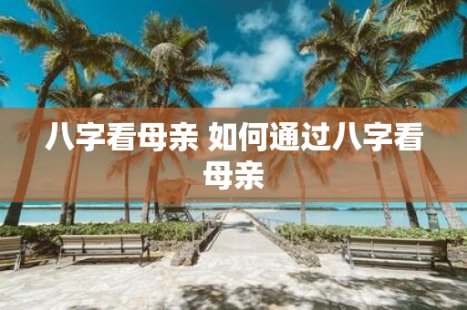 八字看母亲 如何通过八字看母亲