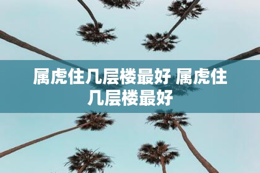 属虎住几层楼最好 属虎住几层楼最好