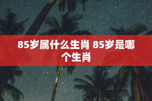 85岁属什么生肖 85岁是哪个生肖
