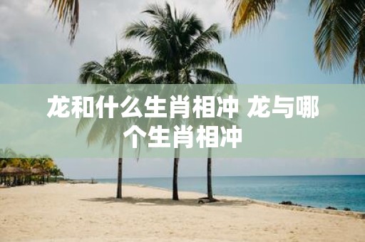 龙和什么生肖相冲 龙与哪个生肖相冲