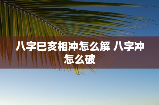八字巳亥相冲怎么解 八字冲怎么破