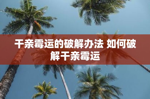干亲霉运的破解办法 如何破解干亲霉运
