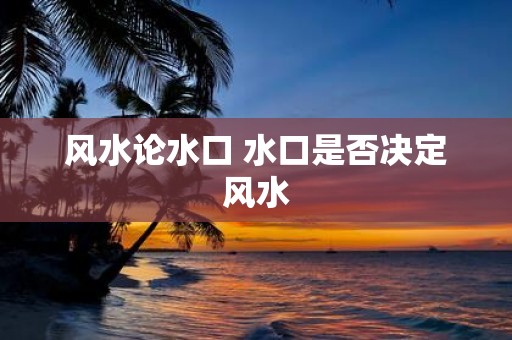 风水论水口 水口是否决定风水