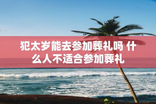 犯太岁能去参加葬礼吗 什么人不适合参加葬礼