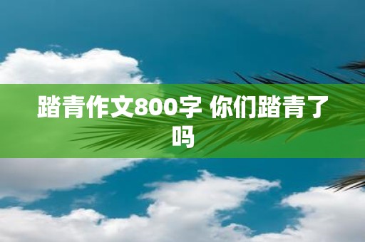 踏青作文800字 你们踏青了吗
