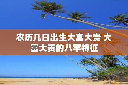 农历几日出生大富大贵 大富大贵的八字特征
