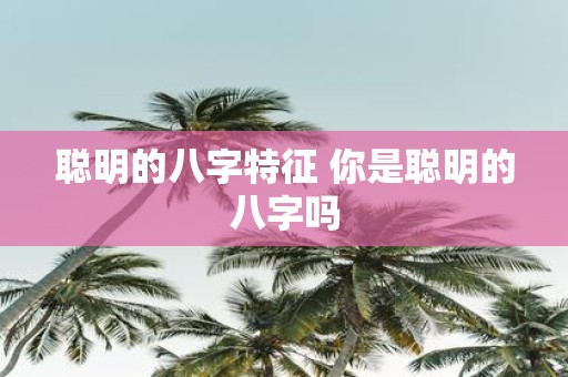 聪明的八字特征 你是聪明的八字吗