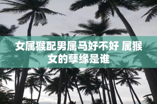 女属猴配男属马好不好 属猴女的孽缘是谁