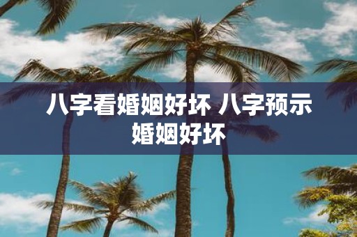 八字看婚姻好坏 八字预示婚姻好坏