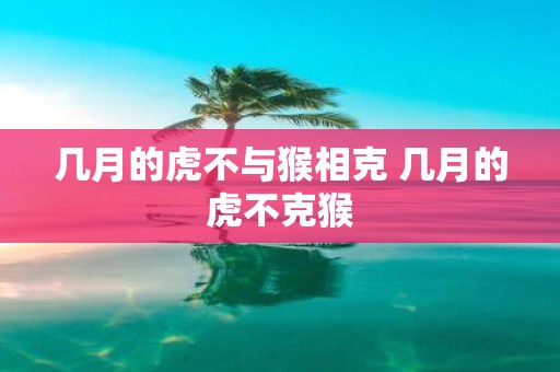 几月的虎不与猴相克 几月的虎不克猴