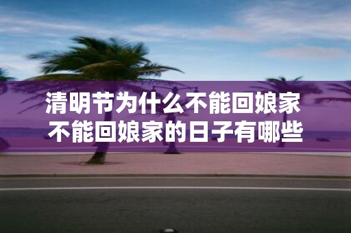 清明节为什么不能回娘家 不能回娘家的日子有哪些