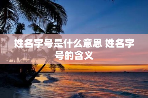 姓名字号是什么意思 姓名字号的含义