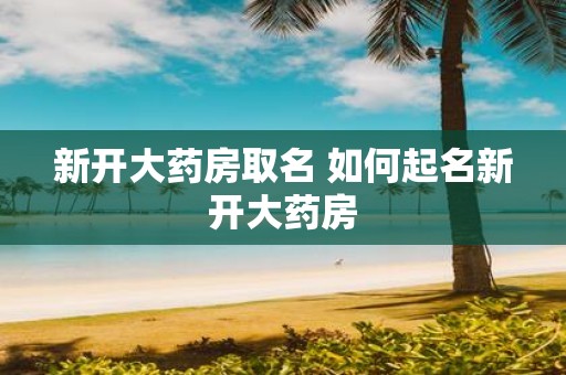 新开大药房取名 如何起名新开大药房
