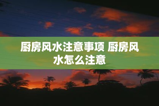 厨房风水注意事项 厨房风水怎么注意