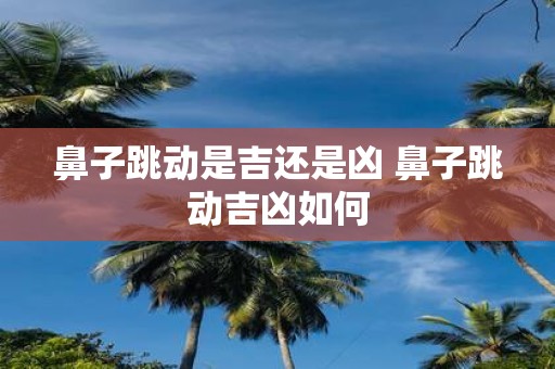 鼻子跳动是吉还是凶 鼻子跳动吉凶如何